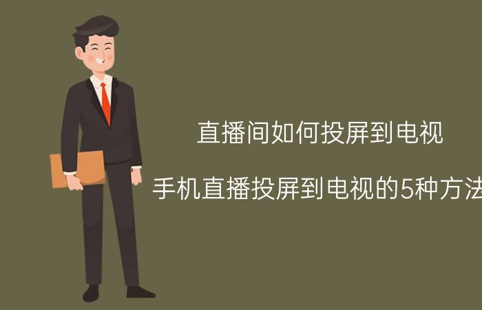 直播间如何投屏到电视 手机直播投屏到电视的5种方法？